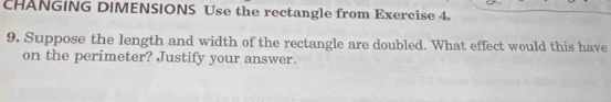 CHANGING DIMENSIONS Use the rectangle from Exercise 4. 
9. Suppose the length and width of the rectangle are doubled. What effect would this have 
on the perimeter? Justify your answer.