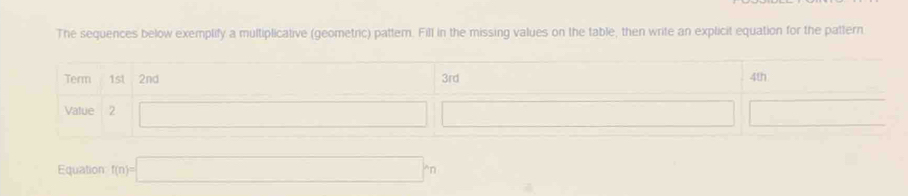 The sequences below exemplify a multiplicative (geometric) pattem. Fill in the missing values on the table, then write an explicit equation for the pattern
Equation f(n)=□ m