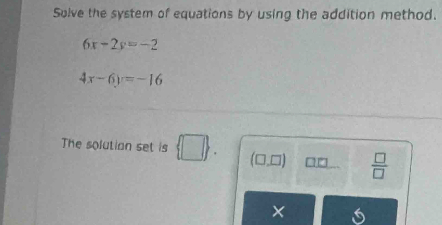 Solve the system of equations by using the addition method.
6x-2y=-2
4x-6y=-16
The solution set is  □  (□,□) □  □ /□  