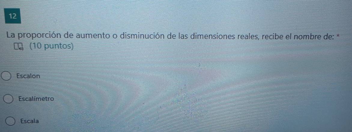 La proporción de aumento o disminución de las dimensiones reales, recibe el nombre de: *
(10 puntos)
Escalon
Escalímetro
Escala