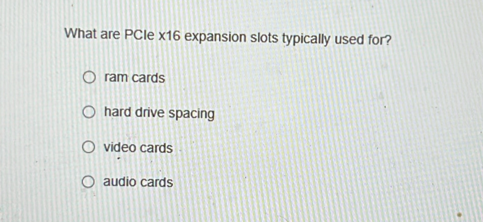 What are PCIe x16 expansion slots typically used for?
ram cards
hard drive spacing
video cards
audio cards