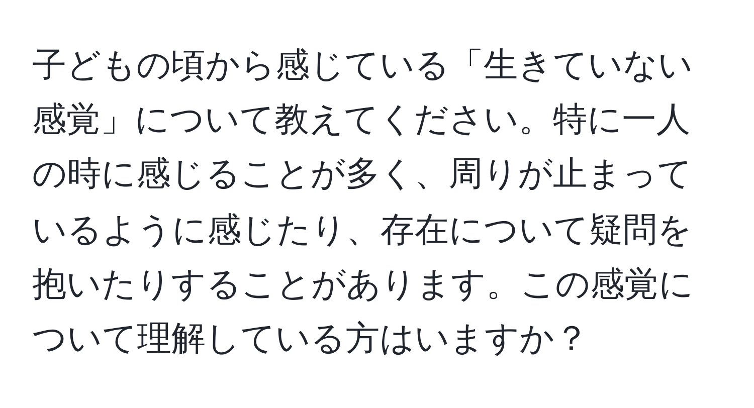 子どもの頃から感じている「生きていない感覚」について教えてください。特に一人の時に感じることが多く、周りが止まっているように感じたり、存在について疑問を抱いたりすることがあります。この感覚について理解している方はいますか？