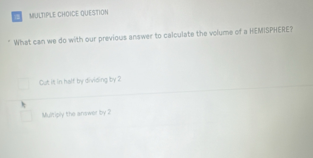 QUESTION
What can we do with our previous answer to calculate the volume of a HEMISPHERE?
Cut it in half by dividing by 2
Multiply the answer by 2