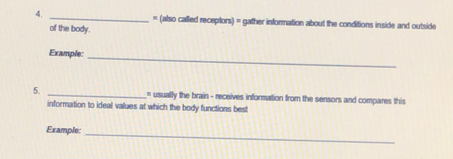 = (also called receptors) = gather information about the conditions inside and outside 
of the body. 
Example:_ 
5. _= usually the brain - receives information from the sensors and compares this 
information to ideal values at which the body functions best 
Example: 
_