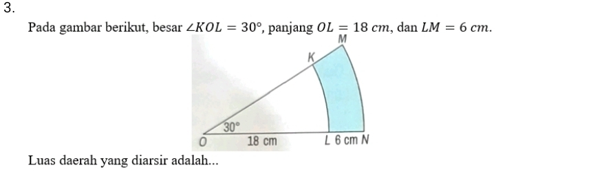 Pada gambar berikut, besar ∠ KOL=30° OL=18cm , dan LM=6cm.
Luas daerah yang diarsir adalah...