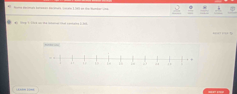 Name decimals between decimals. Locate 2.345 on the Number Line THIC EOMPLE undel 
PROGRESS LESSON ViDEo PRCIBLEM Tutpew 
Step 1: Click on the interval that contains 2.345. 
RESET STEP ク 
Number Line 
LEARN ZONE NEXT STEP