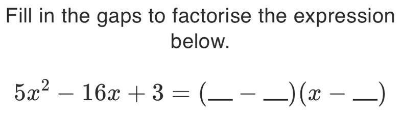 Fill in the gaps to factorise the expression 
below.
5x^2-16x+3= _ _) (x- _ )