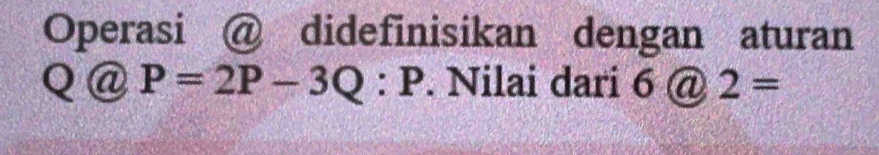 Operasi @ didefinisikan dengan aturan 
Q @ P=2P-3Q:P. Nilai dari 6@2=