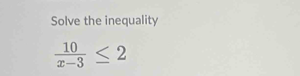 Solve the inequality
 10/x-3 ≤ 2