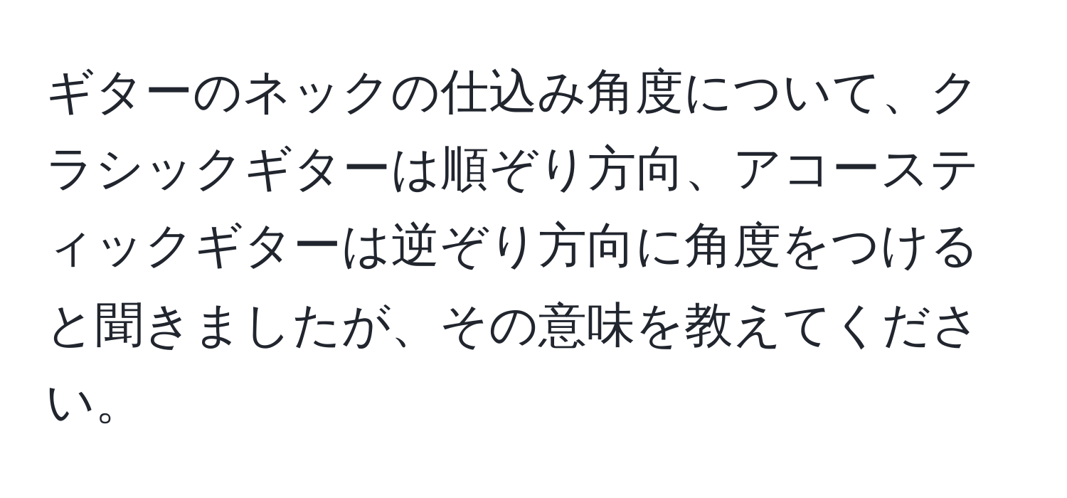 ギターのネックの仕込み角度について、クラシックギターは順ぞり方向、アコースティックギターは逆ぞり方向に角度をつけると聞きましたが、その意味を教えてください。