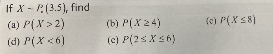 If Xsim P_circ (3.5) , find 
(a) P(X>2) (b) P(X≥ 4) (c) P(X≤ 8)
(d) P(X<6) (e) P(2≤ X≤ 6)