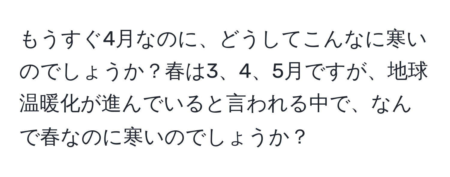 もうすぐ4月なのに、どうしてこんなに寒いのでしょうか？春は3、4、5月ですが、地球温暖化が進んでいると言われる中で、なんで春なのに寒いのでしょうか？