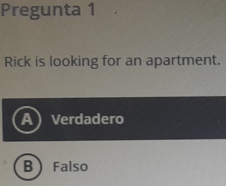 Pregunta 1
Rick is looking for an apartment.
A Verdadero
B) Falso