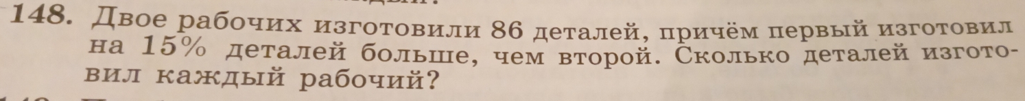 Двое рабочих изгоτовили 86 деталей, πричем πервый изгоτоевеил 
на 15% деталей больше, чем второй. Сколько деталей изгото- 
вил каждый рабочий?