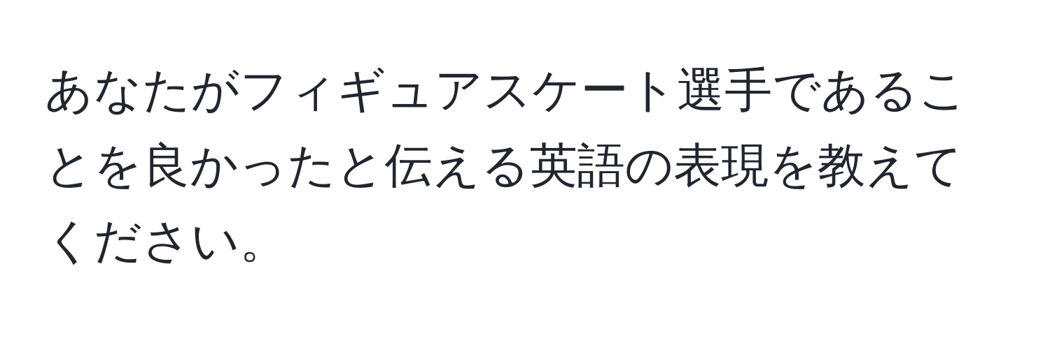 あなたがフィギュアスケート選手であることを良かったと伝える英語の表現を教えてください。