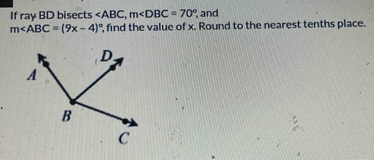 If ray BD bisects , m , and
m∠ ABC=(9x-4)^circ  , find the value of x. Round to the nearest tenths place.