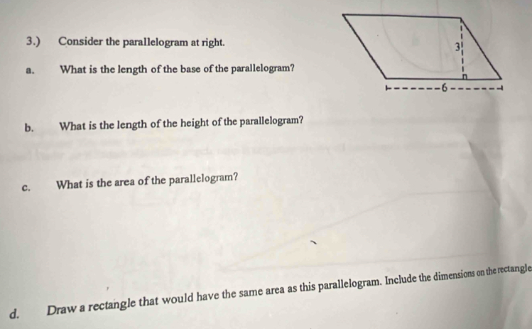 3.) Consider the parallelogram at right. 
a. What is the length of the base of the parallelogram? 
b. What is the length of the height of the parallelogram? 
c. What is the area of the parallelogram? 
d. Draw a rectangle that would have the same area as this parallelogram. Include the dimensions on the rectangle