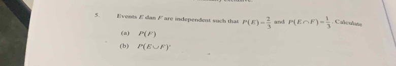 Events E dan F are independent such that P(E)= 2/3  and P(E∩ F)= 1/3 . Calculate 
(a) P(F)
(b) P(E∪ F)'