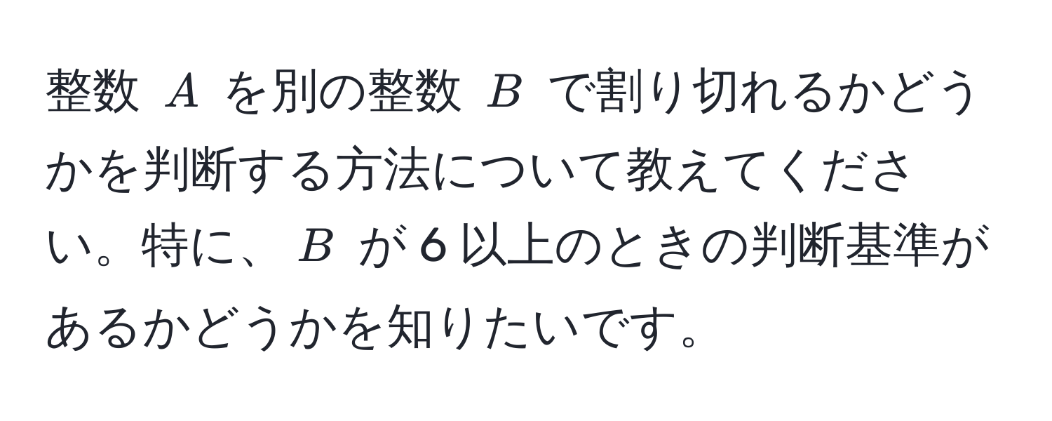 整数 ( A ) を別の整数 ( B ) で割り切れるかどうかを判断する方法について教えてください。特に、( B ) が 6 以上のときの判断基準があるかどうかを知りたいです。