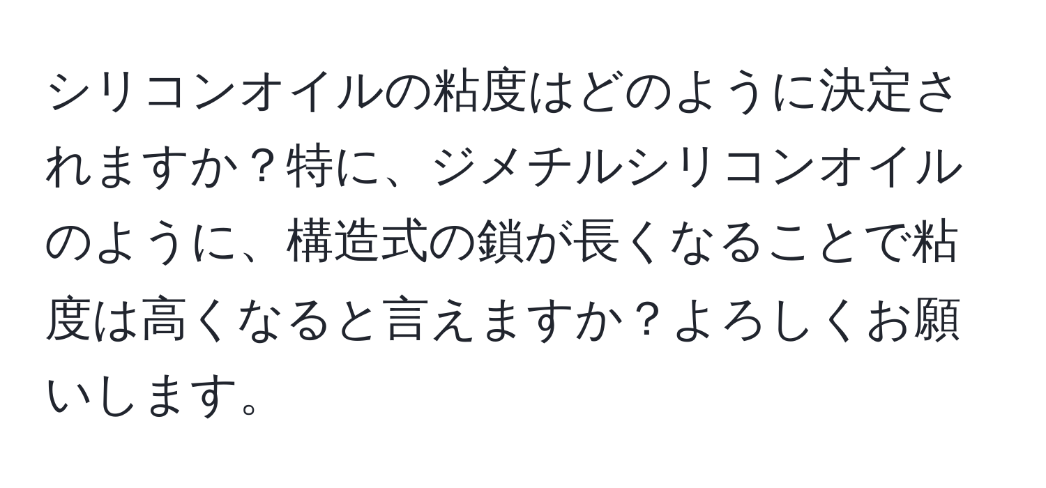 シリコンオイルの粘度はどのように決定されますか？特に、ジメチルシリコンオイルのように、構造式の鎖が長くなることで粘度は高くなると言えますか？よろしくお願いします。