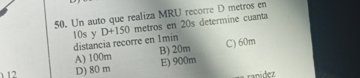 Un auto que realiza MRU recorre D metros en
10s y D+150 metros en 20s determine cuanta
distancia recorre en 1min
A) 100m B) 20m C) 60m
12
D) 80 m E) 900m
a rapidez