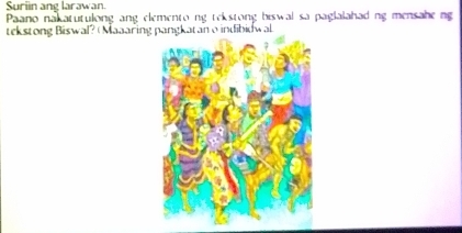 Suriin ang larawan. 
Paano nakatutulong ang elemento ng tekstong biswal sa paglalahad ng mensahe ng 
tekstong Biswal? ( Maaaring pangkatan o indibidwal