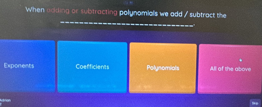 When adding or subtracting polynomials we add / subtract the
_
.
Exponents Coefficients Polynomials All of the above
Adrian
Skip