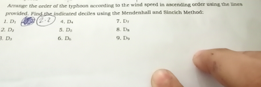 Arrange the order of the typhoon according to the wind speed in ascending order using the lines 
provided. Find the indicated deciles using the Mendenhall and Sincich Method: 
1. D_1 4. D_4 7. D_7
2. D_1 5. D_3 8. D_8
3. D_3 6. D_6 9. D_9