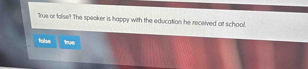 True or false? The speaker is happy with the education he received at school.
false true