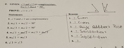 GIVEN: ∠ 3 B and ∠ 2 are complementary.
_ ∠ 1+m∠ 2=_ 90°
PROVE: ∠ 1=∠ 3
Statements Reasons 
1. ∠ 3 and ∠ 2 are complementary. 1._ 
2. m∠ 1+m∠ 2=90°
2._ 
3. m∠ 3+m∠ 2=90°
_ 
3. 
4. m∠ 1+m∠ 2=m∠ 3+m∠ 2 4._ 
5. m∠ 1=m∠ 3
5._ 
6. ∠ 1≌ ∠ 3
6._ 
K