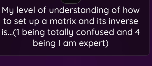 My level of understanding of how 
to set up a matrix and its inverse 
is...(1 being totally confused and 4
being I am expert)