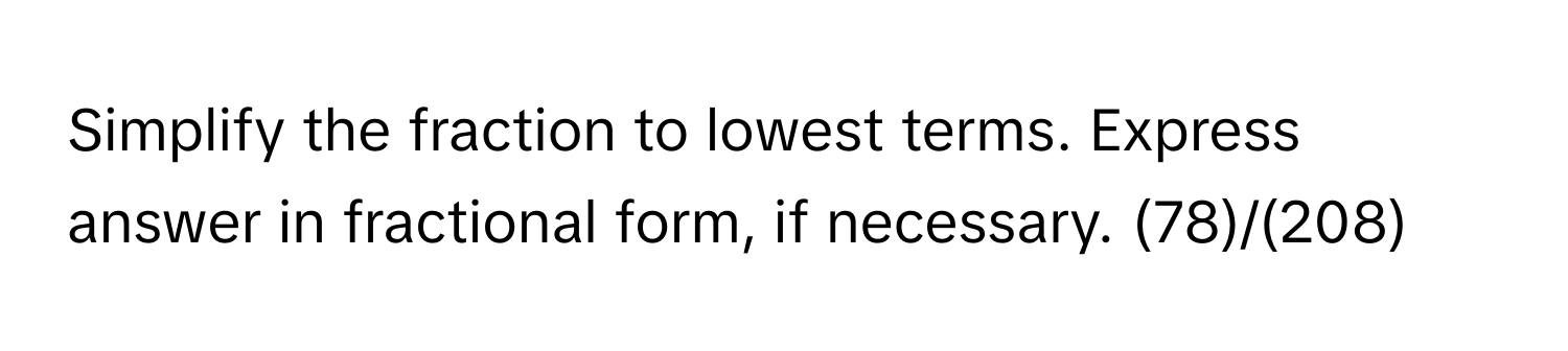 Simplify the fraction to lowest terms. Express answer in fractional form, if necessary. (78)/(208)