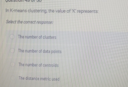 In K -means clustering, the value of ' K ' represents:
Select the correct response:
The number of clusters
The number of data points
The number of centroids
The distance metric used