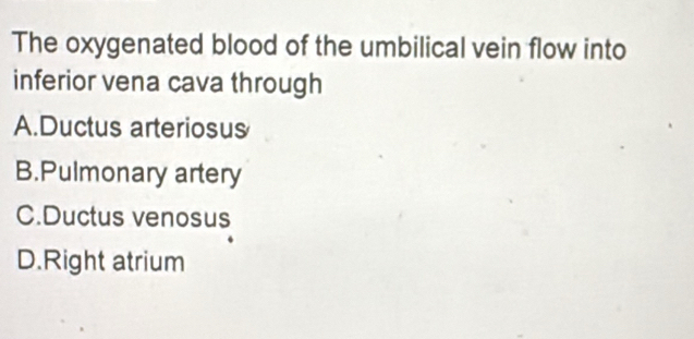 The oxygenated blood of the umbilical vein flow into
inferior vena cava through
A.Ductus arteriosus
B.Pulmonary artery
C.Ductus venosus
D.Right atrium