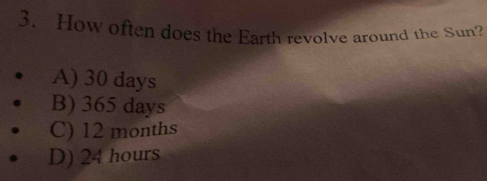 How often does the Earth revolve around the Sun?
A) 30 days
B) 365 days
C) 12 months
D) 24 hours