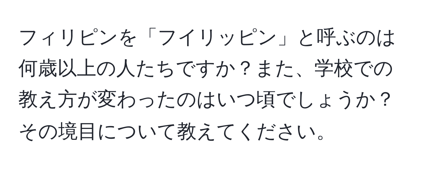 フィリピンを「フイリッピン」と呼ぶのは何歳以上の人たちですか？また、学校での教え方が変わったのはいつ頃でしょうか？その境目について教えてください。