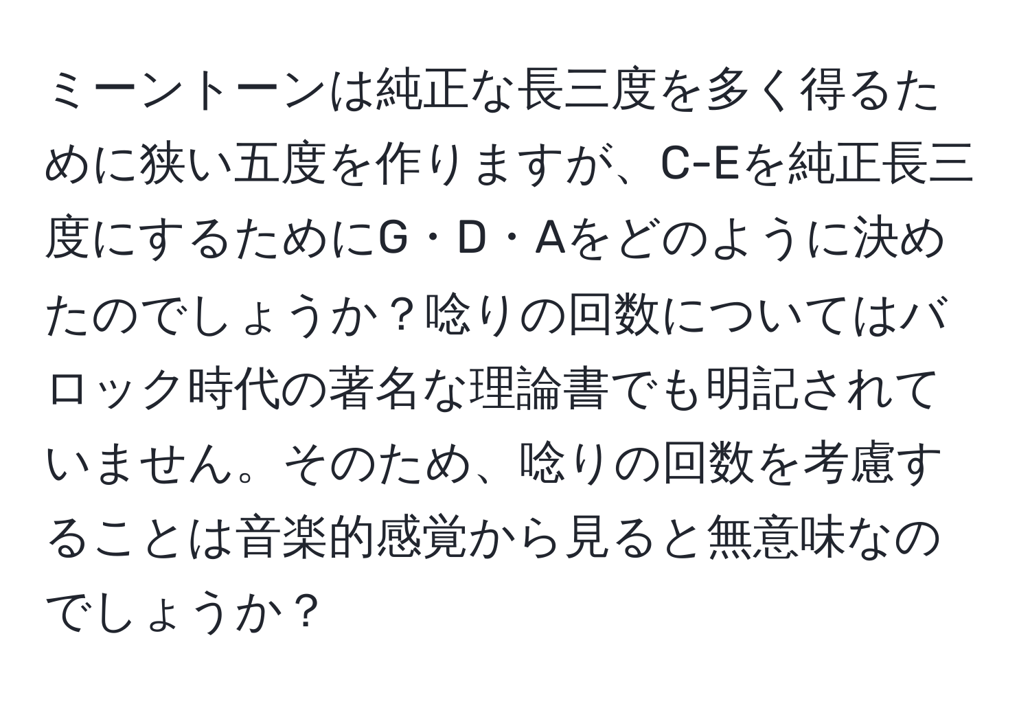 ミーントーンは純正な長三度を多く得るために狭い五度を作りますが、C-Eを純正長三度にするためにG・D・Aをどのように決めたのでしょうか？唸りの回数についてはバロック時代の著名な理論書でも明記されていません。そのため、唸りの回数を考慮することは音楽的感覚から見ると無意味なのでしょうか？