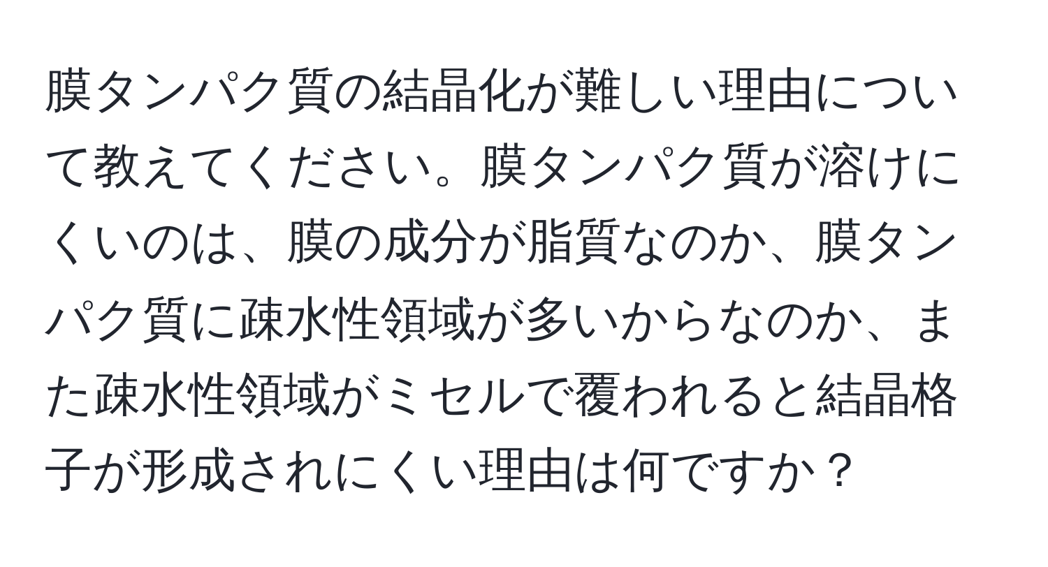 膜タンパク質の結晶化が難しい理由について教えてください。膜タンパク質が溶けにくいのは、膜の成分が脂質なのか、膜タンパク質に疎水性領域が多いからなのか、また疎水性領域がミセルで覆われると結晶格子が形成されにくい理由は何ですか？