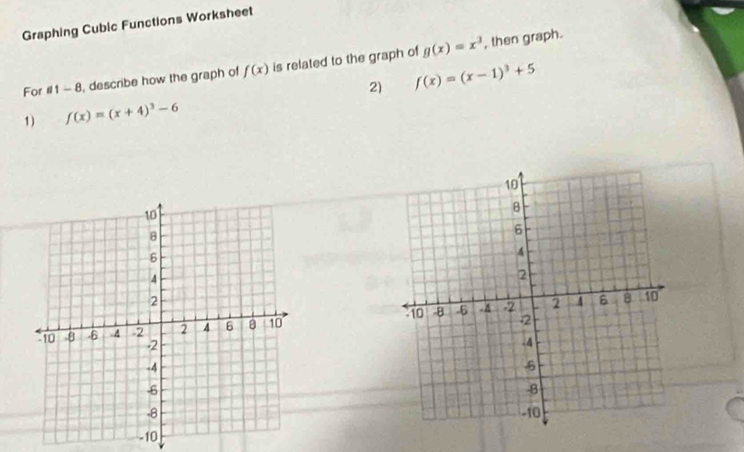 Graphing Cubic Functions Worksheet 
For a1-8 , describe how the graph of f(x) is related to the graph of g(x)=x^3
, then graph. 
2) f(x)=(x-1)^3+5
1) f(x)=(x+4)^3-6