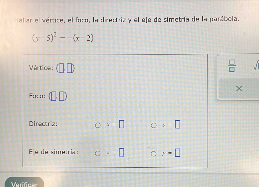 Hallar el vértice, el foco, la directriz y el eje de simetría de la parábola.
(y-5)^2=-(x-2)
Vértice: (□ ,□ )  □ /□   sqrt() 
× 
Foco: (□ ,□ )
Directriz: x=□ y=□
Eje de simetría: x=□ y=□
Verificar