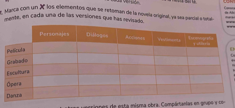 cada Versión. a nesta del té. CONS 
Conoce 
de Alic 
, Marca con un X los elementos que se retoman de la novela original, ya sea parcial o total- marav 
mente, en cada una de las versiones que has revisado. 
w 
ww 
EN 
Co 
ev 
vorsiones de esta misma obra. Compártanlas en gru