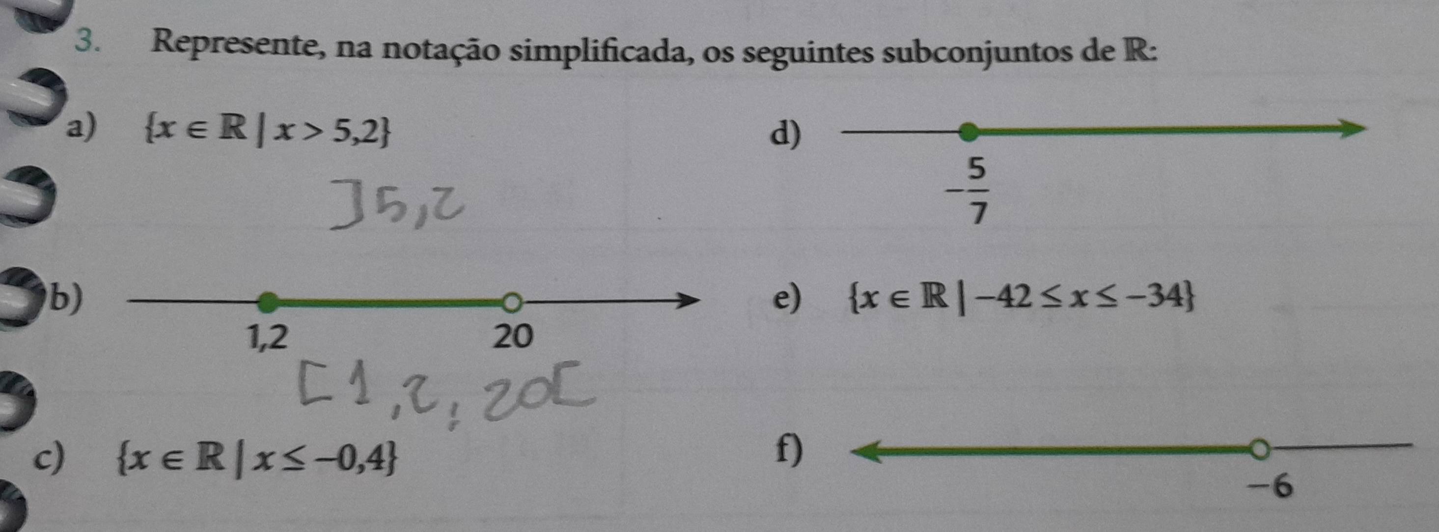 Represente, na notação simplificada, os seguintes subconjuntos de R : 
a)  x∈ R|x>5,2 d)
- 5/7 
b) 
e)  x∈ R|-42≤ x≤ -34
1,2 20
c)  x∈ R|x≤ -0,4
f)
-6