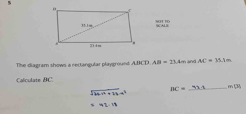 NOT TO 
SCALE 
The diagram shows a rectangular playground ABCD. AB=23.4m and AC=35.1m. 
Calculate BC.
BC=
_ m[3]