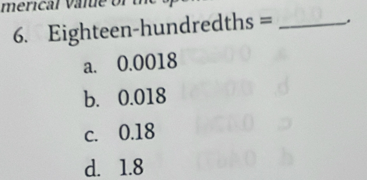 merical val
6. Eighteen-hundredths =_
.
a. 0.0018
b. 0.018
c. 0.18
d. 1.8