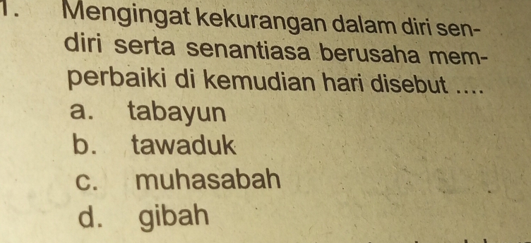 Mengingat kekurangan dalam diri sen-
diri serta senantiasa berusaha mem-
perbaiki di kemudian hari disebut ....
a. tabayun
b. tawaduk
c. muhasabah
d. gibah