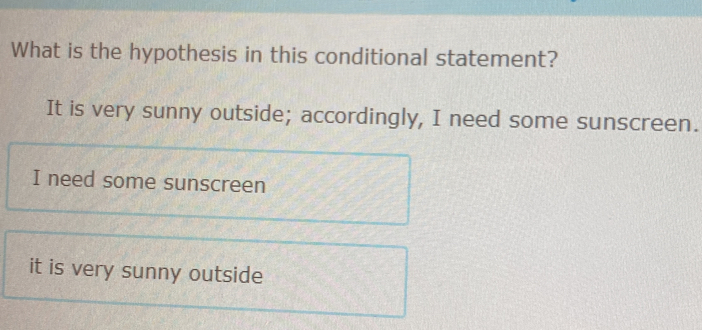 What is the hypothesis in this conditional statement?
It is very sunny outside; accordingly, I need some sunscreen.
I need some sunscreen
it is very sunny outside