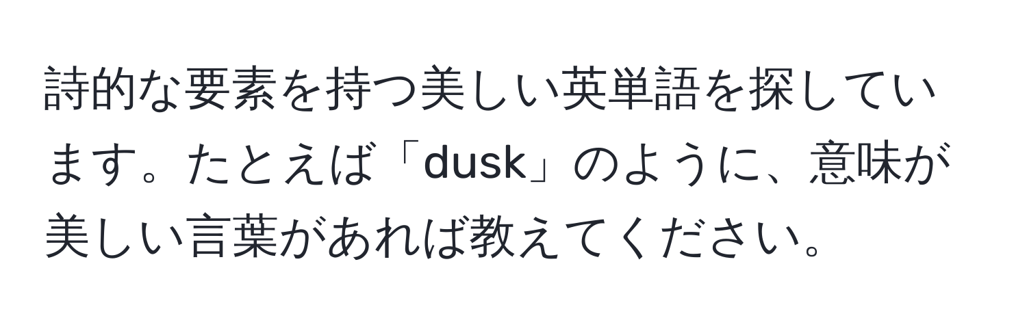 詩的な要素を持つ美しい英単語を探しています。たとえば「dusk」のように、意味が美しい言葉があれば教えてください。