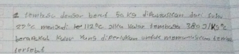 tembesc densor bered 50ks difevusican dan subv
27°C menzedo 112°C Dike Kear tembege 380J/kg°C
beramkeh kulor rens diperiykom anfue momanusiean beneba 
tersobut