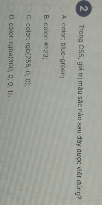 Trong CSS, giá trị màu sắc nào sau đây được viết đúng?
A. color: blue-green;
B. color: # 123;
C. color: rgb(255,0,0);
D. color: rgba( (300,0,0,1);