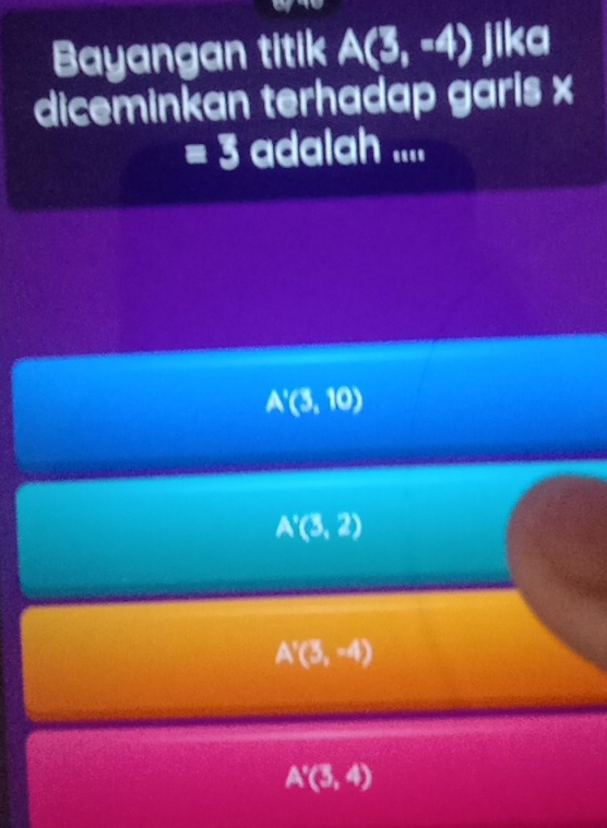 Bayangan titik A(3,-4) jika
diceminkan terhadap garis x
=3 adalah ....
A'(3,10)
A'(3,2)
A'(3,-4)
A'(3,4)